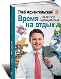 Глеб Архангельский Время на отдых: Книга для тех, кто много работает