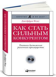 Джеффри  Фокс Как стать сильным конкурентом: Тактики достижения рыночного преимущества